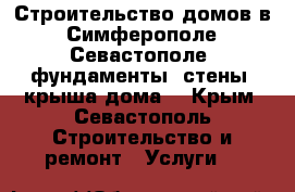 Строительство домов в: Симферополе, Севастополе: фундаменты, стены, крыша дома. - Крым, Севастополь Строительство и ремонт » Услуги   